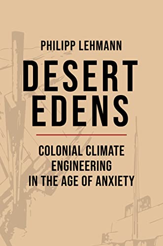 Desert Edens: Colonial Climate Engineering in the Age of Anxiety (Histories of Economic Life, 9)